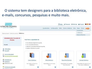 O sistema tem designers para a biblioteca eletrônica,
e-mails, concursos, pesquisas e muito mais.
 