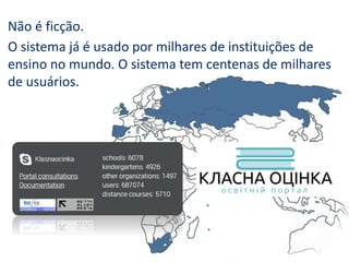 Não é ficção.
O sistema já é usado por milhares de instituições de
ensino no mundo. O sistema tem centenas de milhares
de usuários.
 