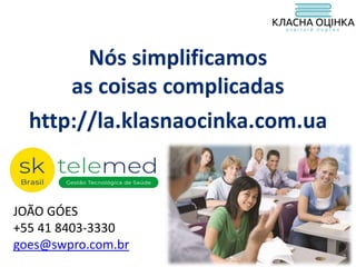 http://la.klasnaocinka.com.ua
Nós simplificamos
as coisas complicadas
JOÃO GÓES
+55 41 8403-3330
goes@swpro.com.br
 