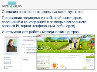 Создание электронных школьных газет, журналов.
Проведение родительских собраний, семинаров,
совещаний и конференций с помощью встроенного
сервиса Интернет-конференций (вебинаров).
Инструмент для работы методических центров.
 