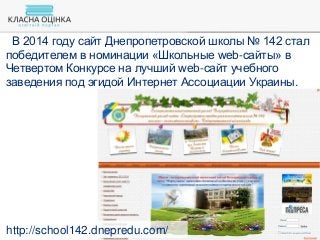 В 2014 году сайт Днепропетровской школы № 142 стал
победителем в номинации «Школьные web-сайты» в
Четвертом Конкурсе на лучший web-сайт учебного
заведения под эгидой Интернет Ассоциации Украины.
http://school142.dnepredu.com/
 