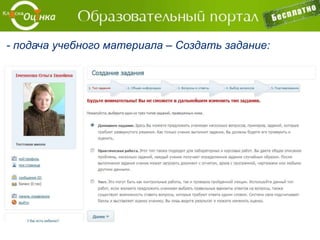 Позволяет создать полноценную систему
информатизации учебного процесса.
− Электронные дневник и журнал,
− Система персональных сообщений и рассылки,
− Фотогалереи и Видеогалереи,
− Форум,
− Блоги,
− Конкурсы и опросы,
− Электронная библиотека и медиатека,
− Internet-конференции и т.д.
 