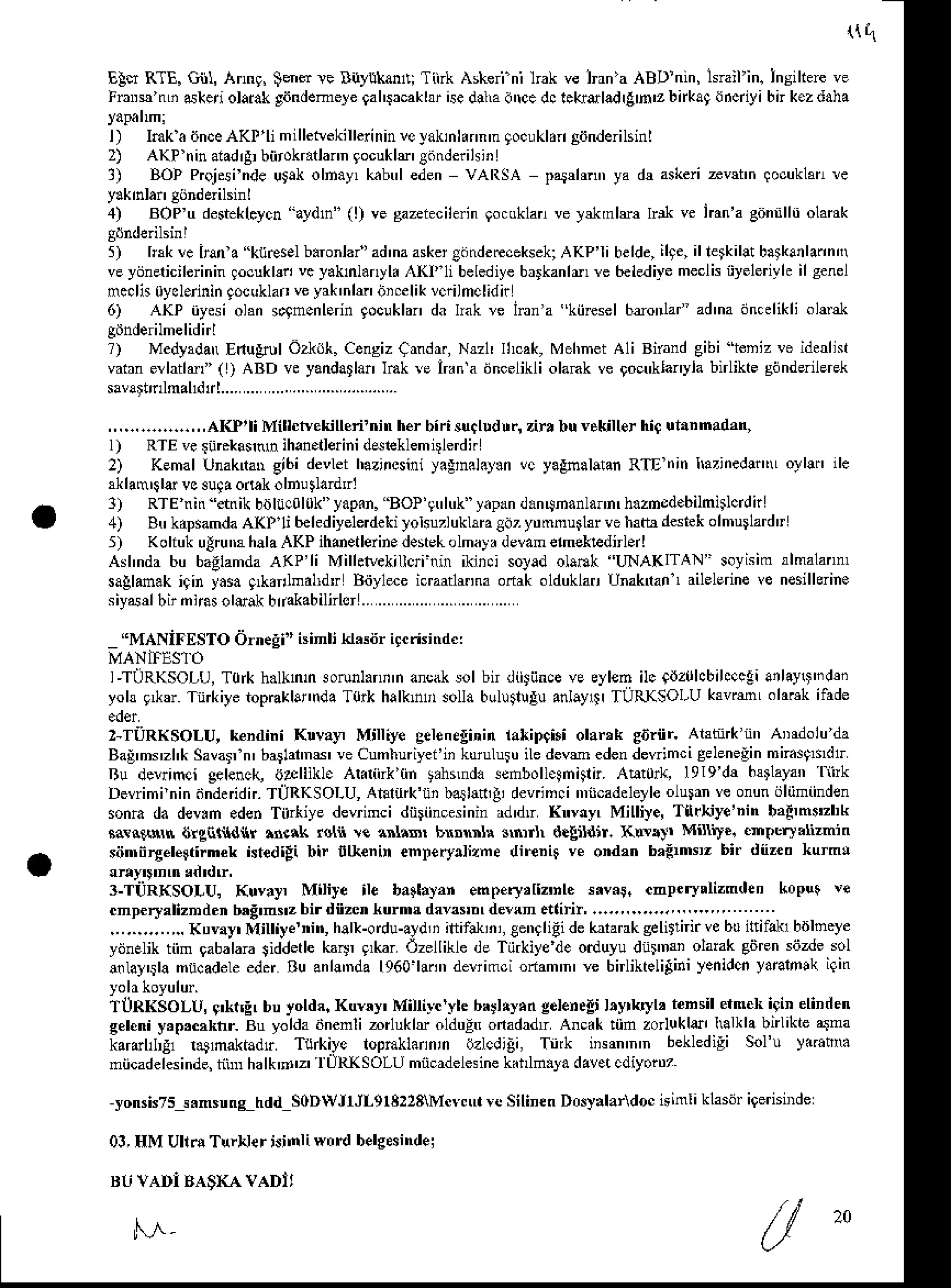 { tl
Elu RTE. Gjl, Ann9, $mn le Buyuknti Tink Aske ni lrak ve lnn'a ABD'nin, lsrail'in. lnsiltere ve
Frrs nLi6kei olaiakgiindemele
9ah$cakl$isedihadrcedclekreladrgh'zbnka9
incdlibn kezdaha
l) Imk a iJnceAKl'limillesekillerininre_'akinknn'n
gocukl.n
giinderilsinl
2) AKP ninaradrF
biirokrarlann
gocuklEgdtrderilsi'
3) BOP Projesi
ndeujak olnay, kabtrleden vAltSA p,tdrdn ya dr askerirvdn locukkn re
4) BOPu desiekl.ycn
"aydn" (l) ve sazertcihrin
eocoklan
ve yd{mlEr lFl ve jmn'a
si'nnlldolank
5) hrk!e irana ktiresel
b.ronlar"
ad'na
asker
goderccekseki
AKP'libelde,il9e,il letkillt bltkarlann(
veyijnericilerinin
gocukbiivc yaknl.nyl.,{(I"1i belediye
brrkanlmre 6ekniyemeclk0yeleriyh
ilsenel
mcdis0ycl.rinin
gocuklar
veyak'nl$ bi.elik voilnclidn
6) AKP dysi olm s4ncnl.rin gocuklan
da lnk le lnn a kinesel6ronlaf ad'nadn.dikli olflel
?) Medyrdatr
Erlug,alOzlok. Cengiz
Crndr., Nrzl' lhcak,MehnetA1iBnandgibi ieniz ve idedist
vabn erlatldf ( ) ABD ve yandatlan
lnk re Irrn a ijncelikliolamkve goctrklanyh
bnlke sdnderilerek
sav!$nlmal1dtrl....
...
,,.-.----.,,,AKP,li Millcsekillen'ninherbirisuclud!., zin buvek'llerhi9uiaDnad"n,
l) RTEve$n.kantun ihan.tlerini dareklemi erdi.
2) KemalUnaknaD
gi6i devlethazincsini
yagrn.l.y.nvc yaEnalatan
RTDnin hlzinedli,trIo!l!n 1le
rklam'tl&vcau!aodakolDutardri
3) RTEnitr"dtrikbrjltic0lok"yap.n.
tsOP'9trh'k"yapan
d.n$hanlam,h.zdsd.bilmillcrdir
4) Btrkapsamda
A(P li 6ekdiyelerdekilohuzlukknSazytrmnutkrveh3bdesek
olmu ardr
5) KoliukulrumhalaAKPihmetlerinedeiekolmayrdevametmekEdnbrl
Asl'ndabu baglamda
AKP'li Milletvekillqinin ikir.i solad olaFk "LTNAKITAN"soyisimrlmalann'
saUm.k iqin yasaq*drlmdldr Bityl*e icraadrrnaofrakolduklarUnaknan
, ailelerine
ve nesilkrine
siydd bt ntos olelk bdakabihls
"MANiFESTo d.neEi" isinli kl.siir ilcrisind.:
I'TURKSOLU,
T0* h.lkftn 3otunl.ni'nancak
sol bn diitiin.eve eylen ilc Ailzuhbihqcgi
atlay$'idei
yoh g n Tt iye iopBklann'la Tork halknn solla bulutlulu anlay{r TURKSOLU k3vrmL ola.ek ilade
2-TURKSOLU,kendini Kuvay Mtlliye gelenrgi'in lahipcisiolank g6rni Ahhrk nn Amdoluda
Ba!'mrzhk Savar,
n' baglatnB'veCumhuriyei'ii
ktr lusuiledevm edendevrimc
i gelenelinmnas9sdtr
Ru 'ieuimci gelenc( 6&llikl. Akriirk'tin t.hnnda scnboll.!niit. A6turk, l9l9'dr b$lalan liirk
Devrimininiindnidn.TURKSOI-U,
Aialu*'ii' baibn,!i devin.i 'nncaddeyle
oluFn veonunijliiniinden
sonr. da devrn .den Tirkiye devrimcidiiin.sinin rd'dtr Knvny, Milliy., T rkye'Din b,!'m$zl,k
s.isrt$s drg($ld{r hs* ratn re arl|sr bnrmh 3$f d.lildtr. Kw!!l Mi.. .mPri'liznin
siinirgele irnek istedili bir llxenin enl'erydizn€ dinDir ve o ,n b,anrz bif diiz.o kurmr
3-TiIRKSOLU, Kuvay, Miliye ile ballry"n empe$liz'nlc srv.i. cnp.ryrlizmden koput ve
cnperxaliznden bxg'nsz bir dii
-.---..-.KNay'Milliye'n,halk-odu-ayd,iiliifdriii,Cenrligidekrrarrkgelitlnirvebuiltilaklbalneye
yijnElik tiin oabalarasiddetle kaill 9*:r Ozellikle de Tiirkiye de oiluyu diir'Ni olarak giiren sijzdesol
aflay$lamii.adele
ed Au anl!'nda1960li.n devimciotam'n' ve birlikteliliniyenidcn
yarahtk iqin
TijRKSOLU,9'ktE, bu yoldr.Kuyxy' Millilt'yte bNllry.ngeleneltilytkyl, tensil eim.k iqinelinden
geleniy'p,c,kdi Bu yolda.inenli-rluklr olduEtr
onadadtrAncaktiin zorlukl& Ialklabnlikte,lna
kartuld,F r.gmaktadtr T lkiye lopnklannin dzlcdili, Titk iisrn'n'n bekledili Sol'u v.nim
miicadelesinde,
iiir halk'd'z' |UR{SOLU mii.rdelesine
kd d.}a da!e.cdiyorDT
yonsisTs
s.nsnnlhdd SoDWJrJLgl3223M.vrir. SilinenD0ry.lardoc
itinliklasdrigernirde
03,HM UlldTurNert.jnliw0rd belgsindei
Bt' vADl BASXA
vADl,
f., -
 