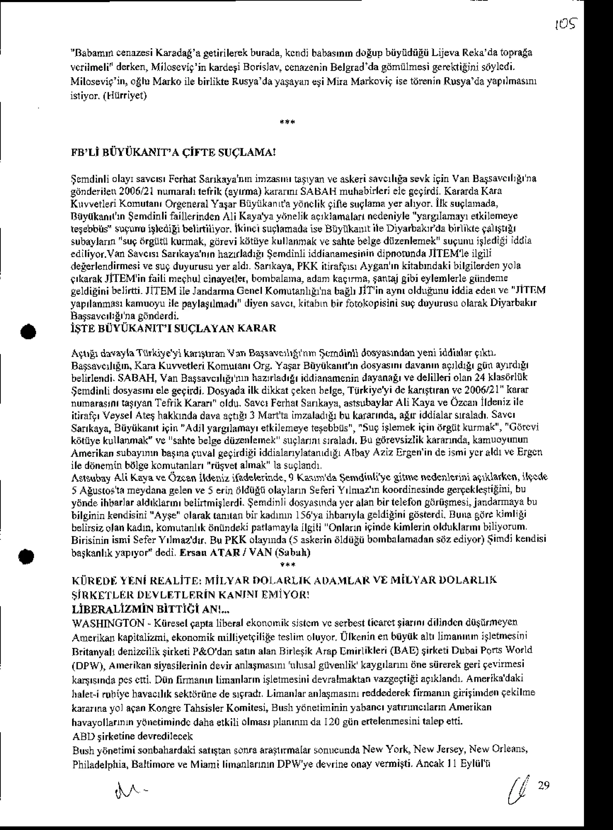 rdq
''Baban,n
enmsi KsadaA'a
aelnibFk burda,kcidi babain'ndolupbiiyiidiiEiiLUen Rekr'da
iopnaa
vqilneli' derken,
Miloseliq'in
karderi
Boisld. .sn.zenin
Belgrad
dagijmiilmesi
geakiiiri siJylcdi.
Miloseviq
in,oth MekoilebirlikbRusya
d!,a!.ya' eriMnaMarkorig
Getdrenin
Rusya
dayap'imain,
FB.Li BilrilKANIT'A qirrE SUCLAMA!
tcndinli olayr
sarcs'FcAa!S.nkryan'ninzrtrtr'Eiym vc.skerisavc,l+!sevkiginvan Basrvc'lil'ia
gitrderiler
2006Dlnumrrah
refiik(a!ma) kanm, SABAHnuhrbirlei.le geqir'liK.mrdaKar.
KrweileiKonuran,OrgcnsralYqarBqnkefLfaydnclikqinn'qlrna]erahlor. ilksugLxDda,
Ruy0k.n'rln
Semdinli
failleritulcn
AliKalalrlijidlk a!iklanalanned.niyley.rg amay,
erkilemele
telebbilJ sqlm lllcdiEi belititiyor. il(nri suglinad. iseBiynka ile D,$rbaL/& b ftre 9d$trgr
subaylam su9.irgiihi kumak, Eitevi kittiiye ktrllannsk vc sahre
belgediizenlemek'sugunuirhdili iddir
ediliyor.V.nSavctr,SaflkaFnrnh.zrladg'$emdinliiddi
a'nesn,itr
dipnotondaJiTEM'le
ilgili
de!€rlendirmesi
vesugdlyurusulerald Sank!va,
PKK nn.fgB,Aygan
'n kiiabrdaki bilgilerdei
yola
e'kaokJIIEMin failineqhul.inay.der,
bombalane,
adrn ka!,ma,tantsjeibieyknlerleEiindenE
Eeldidinibelirti
JnEM ileJandarmr
Cene
I Konurail,g nabalLJlTin ayn,oldngunu
iddia
edd're JITEM
yaprlannN,
kamuolu
ilepaylajrlmid"diyen
savc'.
kiirbLn
birlotokopisini
su9dry0rusu
olaftkDiyarbaktr
ISTE BiJYUKANIT'I SUCLAYAN KARAR
A9r!r draalhT*kit. rl ka$nh'!'rn Ba3i!.nrilnr icmdinl dt6r6ndh )eni iddi{kr 9,t!.
Batsarcrl{'n.KraKuwetleriKonur.n'Ors.Y3rarBiyikanin dosy6'n,davan agildlgr
g0nay {r
behlendiSABAH,VanB.Ssarc,l€' n haztrkd,gr
iddi.n.mcnin
day.niS'vedelilleri
ol.n 24klasiirliik
Scndinlidoslarn,e1egegirdi.Dosyadailkdiklarrekenhdee,Tt*iyelideke6nrmvc2006/2l
k.rtu
nunaurnr kJry.nTefrikKrE oldu.SalctFcdatSanhya,asblbaylar
Ali Kryaw Orar lldeniz
ile
nnalg' veyseI Atet hakkndadavaagbgi3 Md h in al!d, !1 bukaiannd., afu iddialar!i.l.d, savc'
Sank.ya,
Biiyiikann
igin Adjl yargrlandy'
eikihnele ieFbbts , Suqirleneki9i',atreiitkunak, Cdrcvi
kiitiiye
kull$nak vc s.htebelge
dii^rh'nek su.nnllkladr.Bugiirevsizlikknftnnd.,krnuoymun
herikan
su6ayDn
bat'ra quval
geqnd
igi iddialanyhirn
Ld
Ll,AlbayAzizErlcnindcnniynaldl veErgcn
ile ditnenin bdlgckonutanhn ri4vel al'nak l. sugl.nd,
^s$hy Ali Katr veOaan tk eniziladeleriad..q Ks'n da$emdi$(i!e ginN mderlcntl a91klalkcn,
il9cde
5 Agusotk meyd.nagelen
ve5 .ri, 0ldoEli
ol.r-lann
SeleriY'l drn koordinsinde
ger9ekle$iEin',
bu
ydnde
ih|anarlldrklann'
bdinmitlerdi.
Semdlil dosl'amd!ycr altn birlclefon
gdr{iJnesi.
j indam.}a bu
bilgininkendisini
ayF olaakrama!bnkdmDl56laihbmlhgeldilinigdsterdi.RUMgdEkinllgi
beftsizolan
kadn,kohutanl'k
iinnD
dokitrtlln aylailgili Onknni9inde
kinleinoldukl.nn,bil'yorum
Bnnininkni SeferY'lmodr. BuPKK olaymdi(5askerin
iildiiEii
bo'nbahmadan
saiz
ediyo4Simdikendisi
batk.nhkyap'yof'
dedif,6,n ATAR/vAN (Sib!h)
Ki]RIDl] I IiNi REALiTE: MiI-YAR DoI,AR!I( ADATTLAR
VE !TILIAR DOLARLI(
IIIIKIi'I'I-I]It DI'VLtrTLERINXANII E IYORI
LiBERALIZMiN
Birriei ANr...
WASHNGTON- Kiiresel
gapra
libeBlekono'nik
shrcm
w a6benticarctliernrdilindcn
do$ficycn
An*ik6 kapit.liai. Ekononik ill,yetriliieieni'noluyor.
ijlkeninenb0yukalt'linanNi itelmesiil
Brilany.lr
denizilik$irkeri
P&Odrnsatndm RnlerikAnp Emnlikleri
{BAq rnketiDlbaiPoGworld
(DPw),A'nelikan
siyasilerinin
dsfi anlapa'n hlnsrlsNeDlikkals'lann iinesiirerek
gerigevnnsi
ker$s'nda
pcscni.D0nfim.nm limanbnnitlehesi',idewlnakbn vrgeqriEiaq landlAmerikad*'
hrleliruliiychalacdlksektliriine
de!9rrd1 l-inanlafanl3lnan Eddederek
ftnannCnili'nddnqekilme
kriarnayola9!nKongrc
TahsislerKomitesi,
Bmhydnelininin]3ban
hrvayollanirydEtimindcdah.elkili
olmarphn'nnda 120siinetelenmesini
ralep
efri
ABD!irketine
devredil.cek
Btrshyiineiimi sonbahadeli sat$n son€ araslrnalar sonrunda N.- Yorli N.' J**y, Ne* onsins,
Philddelphia,
BaliimoftveMbnilimrnlantunDPWIe devrine
onayvemi9li.AncakI1 Eyltilli
M . l j *
 