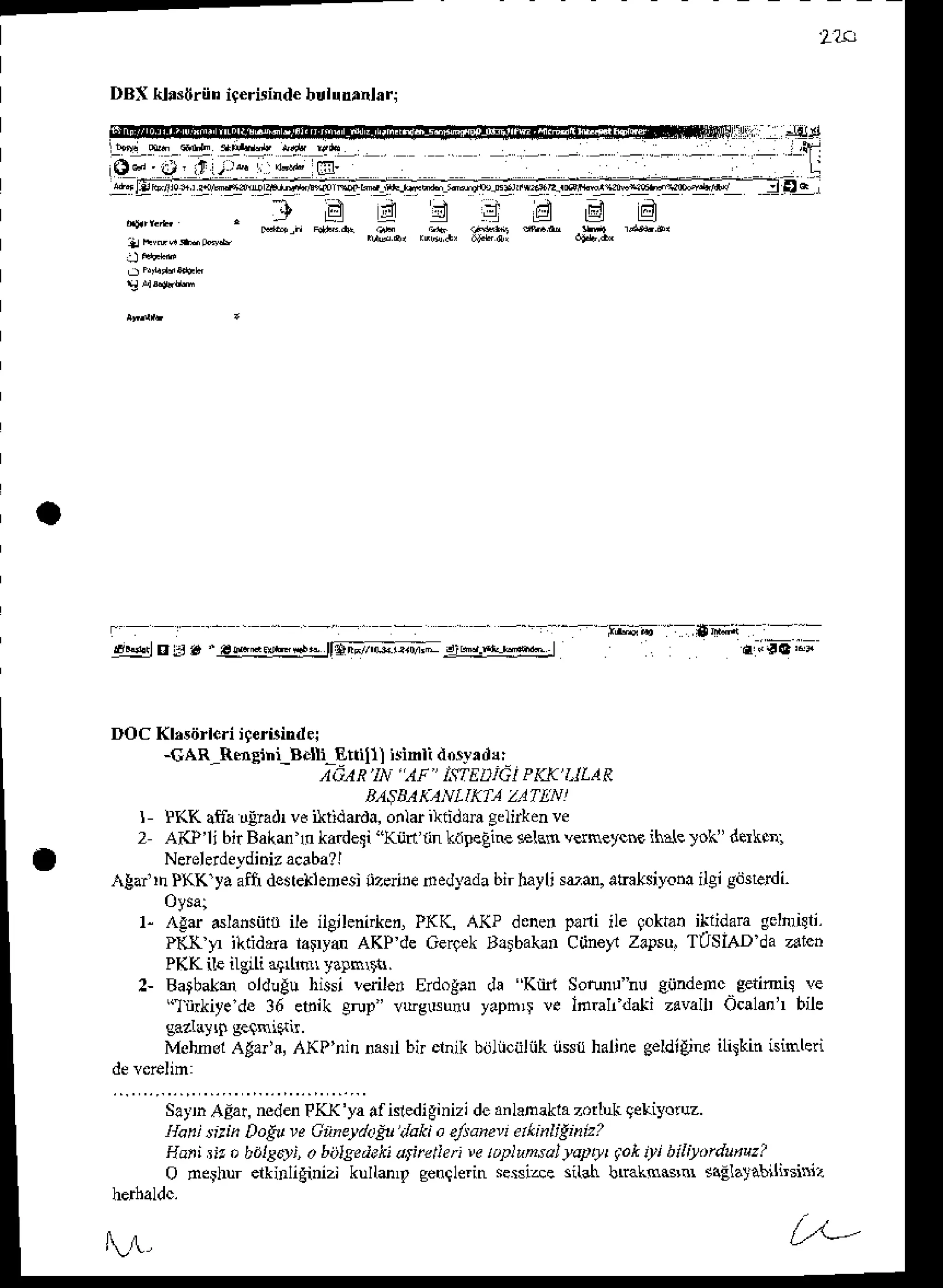 DBi{ IdNtriin ic€rieind€
buludrnhri
w
!q4:J o J. .@".b-* [s;_d-.;-- '*j.l*
E9lng:dj4fjdi]:54)r:yl{gi].!9||g!=|e{!']91.L
L L q r r : E : ] ] t l l g r
17.
t
-o9.
DOc Klrsdileri igeisindej
-CAR_Rmsihi_B.Ii-Ettilll isinli dosJ,d!:
'167R]N "AF" If|EDJGi PKK I.ILAR
BAS
E4KANL
IKf1 Z'1TI:N]
I l(K afia dlradr voiltidarda, ont& iliidan gelirkenve
2 AKP'li bir Bakd ln ka.deti "(ft r,nkfpeEirc elss v$neyce iha{etok' derks
Neieleldeydiniz
acaba?l
A!ai'rn IKK'ya alfi desteklenesinzei.e nedrada bir hayli srd, atraLsiyona
ilgi gdsrerdi.
1- A,!d dla.snfir ile itgjleni*en,PKK, A(P denenplni ile qoktaniliidara gclmill'.
P(X t1 illidda lalryd AKP de GerqekBlrba(an Ciine)a zrpsu. TUSIAD da alcn
PKK ile iLgrLi
aqL! yalmrir.
2- Batbate olduEuhissi vdile. Erdogen
9n {iyede 36 etik grup' vuslsunu
da Kiin Sotuunu eijndenc getim4 ve
yaphr! ve lirah dali zavall Ocalat bile
Mehnsl Agafai AKP'nin na$i bir ehik bijltciiliik ns{ haline geldidne iliskin isinleli
SatDAgai,ncden
IKK'ya afislediginizi
deanlanakla
zotuk gel|iyotuz.
Ironirtih Dafu w Aiiney/.)fulaki aeJtdhev
dkinligiri,?
Hati 3ita bdlE6li,o bbla.dekj
a;it4leri |e tapl"nsalraPtlt Pt ,j bilit.rduuz?
O nerhur elkirliginizi kulle,t senelerinsessiaesiL3hbmksNrur s.llaJabilirsiniz
 ( .
Lr'-
 