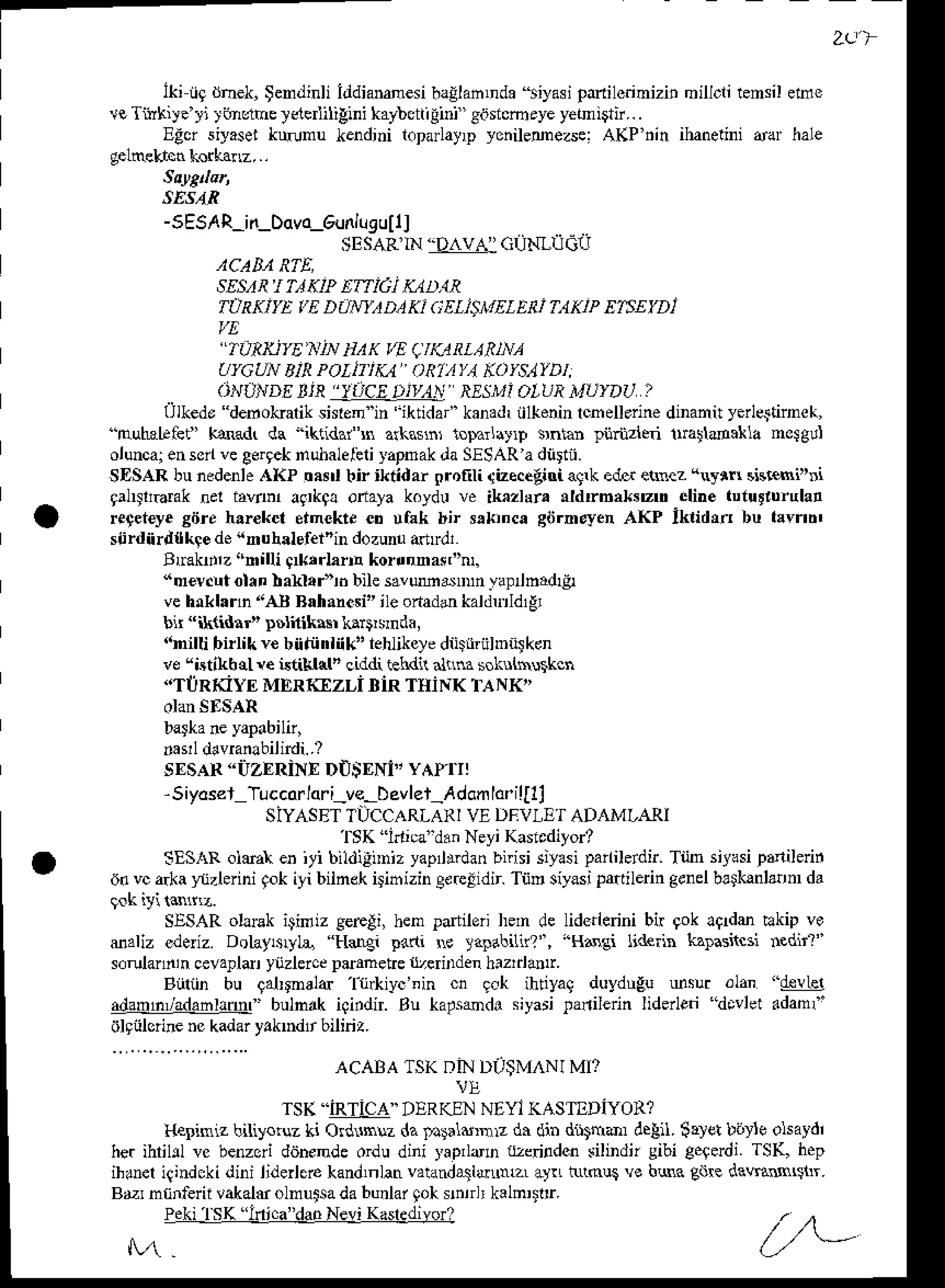 2L)
lki ii9 dhek, $en(linli l{tdiananesiballah,nda riyasi panilciinizin millcli iensil enne
!eTiirkire'ri )itnLlhel,eledililinikaybcnilini eosicmeye
yetnigtii...
EEo siyNd kNnu lendini l.parlayrpyonilemezse!AKP'nin ihanelinidar hale
strrl
-sEsAR-in-Ddva-cunl'rsutll
sEsARtN
"DAVA'ctl1-lidri
,lCAD,lRTE,
SES,IR'
I TI K]P ETf iGI K,1D!R
TIJRKIIL f E DONf) D.1
KI GEL]SMELETJTAKJPETSETD
I
lL
'IORNTE NiN H,1K r/E(JKILLAS|NA
U|GUN B]'. POIII'|K4" ORTIYA KA$}YDI,
oNLlNDtrJn "luct trl,,l.' RESMi?LUR
l4avDu ?
ulkedo debokarik shren in -iktida kanadriilkenin thellerin€ dDanit yerleitirnek,
''nuhat Gi" kdad( dc ikridafn arkos$r toDarlarrp srnta! lnrnzlqi tralldaua no$gd
oluncaj
ensonvegergek
huhalelilirapnakdaSTSAR
a dnrtii.
SDSARbunedenleAt<P oa$l bir iktidar promi qizecetitri agrkedd etnrz "lytrr sisrsi"ni
gal$rdak nel iavin aqrkg!oriayak.yd! ve ik zlsn ddtrba*szr cliae luturrurula!
re+et€yeaiire har€kct einekte eD uaak bir srkrnca giJrn.yen AKP ikrid$r bu larrtb'
siirdnrdilkqe dehuhalef€r'in dozunuadtrdr
Btrakdrz"nilli g*,rlarn korunnasrnl
<m€v.!tolan}akr.r'r. bllesavmdnnnyapnnadr&
veh lann'rAl B,[ane5i"'le ortaddkaldundlgr
bi "ikfthr'
!$lilikftr knrt'snda,
.nilli birlik v€bniiinlnk' lehlikeye
diistriilDi4kdn
ve "istikb{ !e istiklal' ciddi ielrdil .lnm solrih!$kcn
"TtRKiyE MERlczLi DiRTItiNK UANK"
baska
neyapabiln,
.av1davranlbilirdi..?
sEsAR'irzERiNED0$ENi,,YAPITI
-5iyos€t T!ccarlqri_ve-Devler_Adoaldrillll
SIYASETTUCCARLARI
VEDEVIET ADAMLAI.d
TSK"ldica"danNeyiKasicditor?
SESARolmt er i/i bildignnizyapllrdanbirisi siyasipaniletdir.Tiin siyasipaniledn
6. vca.kaIjzlerini qokiti bitnek i;ihizin eereiidir Tnn siyasipattilerin
genel
brtkanlannda
SESARoll8k itiftiz gerAi, ben par.ilerilen de liderlerinibir 9oklqrdm llkip vo
saliz cledz. DolaysLyl& tlstrgi !3!ti i y.lalr n?", "sdgi 1i&ri! kalasiicsi ednl"
..mj". a 1.e,!ldr ,L/le..c
pat. eteL erI den
hrl1ldr'
Biiliin bu galDnald 'l-t*iyc'nin cn 9.k ihtiyaq duydugu usr olan "&!14
adapnradahhmf bulnrk iaindn.Bu kapsdda siyarilanilerin lideneri"dcvlet.datof'
olqiilorinenckadaryakndr biliriz.
ACABATS( I]IND'$MANI MI?
vt
TSK"JBIiEA"DERKEN
NEYIKASTDDiYOR?
IIe niz biliyatuz
ki OdlNz dat.talturmzdi db dnthmrdelil.$ryetb6te olsaydr
he. ihlild vc benzoii d{jnende odu dini raprldn {zerilden lilindn sibi Ceqedi TSK, hep
ihaneriqindckidini liderlerekand,nlatrvatanda5ldNLzL
aJr ttLrnusv. bNa gdrede!!sLsnr.
B/. rLnren .d|'Jtu .tr'i- d" b, 'ld r' I I r .eln' tr
Pe(rlsK intradanNevr
Ka{edora
 