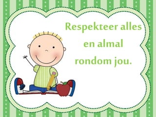 Respekteer alles
en almal
rondom jou.
 