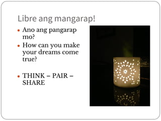 Libre ang mangarap! 
● Ano ang pangarap 
mo? 
● How can you make 
your dreams come 
true? 
● THINK – PAIR – 
SHARE 
 