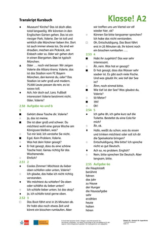 Transkript Kursbuch
© Ernst Klett Sprachen GmbH, Stuttgart | www.klett-sprachen.de |
Alle Rechte vorbehalten. Von dieser Druckvorlage ist die Vervielfältigung für den
eigenen Unterrichtsgebrauch gestattet. Die Kopiergebühren sind abgegolten.
Klasse! A2 – Deutsch für Jugendliche
Transkript Kursbuch
Seite 19
●
▲
●
■
○
■
○
■
○
●
○
●
○
●
○
●
□
○
□
■
○
■
○
■
○
■
○
●
○
♦
○
♦
○
 