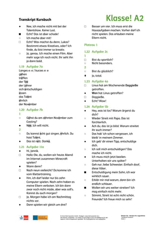 Transkript Kursbuch
© Ernst Klett Sprachen GmbH, Stuttgart | www.klett-sprachen.de |
Alle Rechte vorbehalten. Von dieser Druckvorlage ist die Vervielfältigung für den
eigenen Unterrichtsgebrauch gestattet. Die Kopiergebühren sind abgegolten.
Klasse! A2 – Deutsch für Jugendliche
Transkript Kursbuch
Seite 4
●
■
○
□
○
○
●
○
●
●
□
●
□
●
□
●
□
□
○
○
♦
□
●
□
●
●
○
●
○
●
○
●
○
■
○
■
○
 