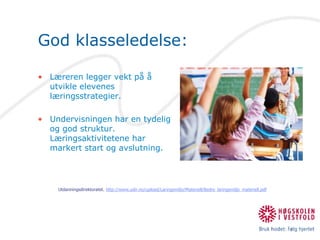God klasseledelse:Læreren legger vekt på å utvikle elevenes læringsstrategier.Undervisningen har en tydelig og god struktur. Læringsaktivitetene har markert start og avslutning.Utdanningsdirektoratet. http://www.udir.no/upload/Laringsmiljo/Materiell/Bedre_laringsmiljo_materiell.pdf