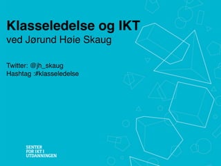 Klasseledelse og IKT
ved Jørund Høie Skaug
Twitter: @jh_skaug
Hashtag :#klasseledelse
 