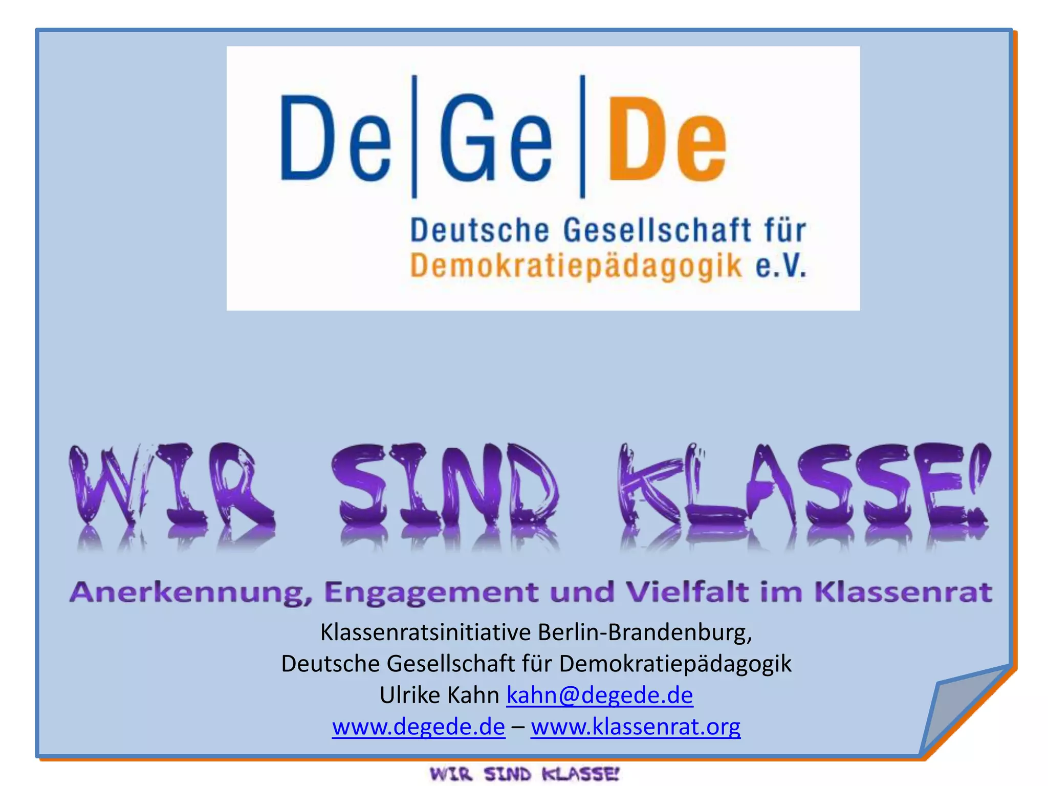 Klassenratsinitiative Berlin-Brandenburg,
Deutsche Gesellschaft für Demokratiepädagogik
        Ulrike Kahn kahn@degede.de
    www.degede.de – www.klassenrat.org
 
