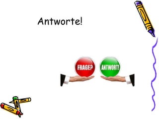 Antworte!