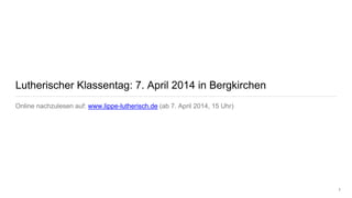 Lutherischer Klassentag: 7. April 2014 in Bergkirchen
Online nachzulesen auf: www.lippe-lutherisch.de (ab 7. April 2014, 15 Uhr)
1
 