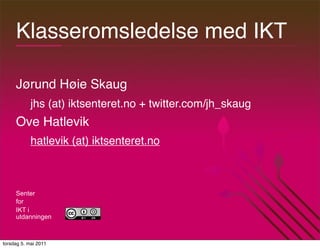 Klasseromsledelse med IKT

     Jørund Høie Skaug
            jhs (at) iktsenteret.no + twitter.com/jh_skaug
     Ove Hatlevik
            hatlevik (at) iktsenteret.no



     Senter
     for
     IKT i
     utdanningen



torsdag 5. mai 2011
 