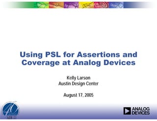 Using PSL for Assertions and
Coverage at Analog Devices
             Kelly Larson
         Austin Design Center

           August 17, 2005
 
