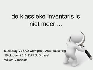 de klassieke inventaris is niet meer ... studiedag VVBAD werkgroep Automatisering 19 oktober 2010, FARO, Brussel Willem Vanneste 