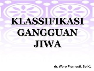 KLASSIFIKASI
GANGGUAN
JIWA
dr. Woro Pramesti, Sp.KJ

 
