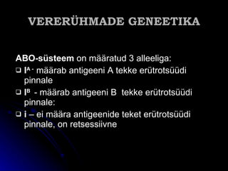 VERERÜHMADE GENEETIKA ABO-süsteem  on määratud 3 alleeliga: I A -   määrab antigeeni A tekke erütrotsüüdi pinnale I B   - määrab antigeeni B  tekke erütrotsüüdi pinnale: i  – ei määra antigeenide teket erütrotsüüdi pinnale, on retsessiivne 