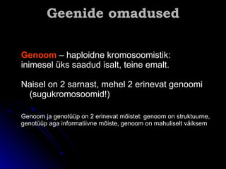 Geenide omadused Genoom   – haploidne kromosoomistik:  inimesel üks saadud isalt, teine emalt . N aisel on 2 sarnast, mehel 2 erinevat genoomi (sugukromosoomid!) Genoom ja genotüüp on 2 erinevat mõistet: genoom on struktuurne, genotüüp aga informatiivne mõiste, genoom on mahuliselt väiksem 