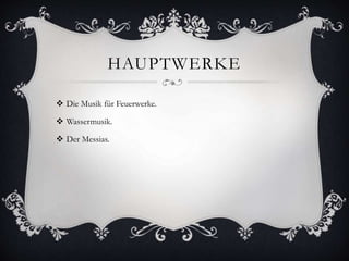 HAUPTWERKE
 Die Musik für Feuerwerke.
 Wassermusik.
 Der Messias.
 