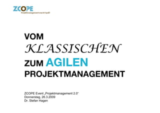 VOM
KLASSISCHEN
ZUM AGILEN
PROJEKTMANAGEMENT!

ZCOPE Event „Projektmanagement 2.0“
Donnerstag, 26.3.2009
Dr. Stefan Hagen
 