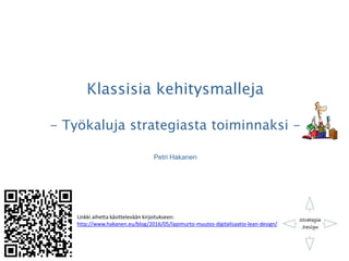 Klassisia kehitysmalleja
- Työkaluja strategiasta toiminnaksi -
Petri Hakanen
Linkki aihetta käsittelevään kirjoitukseen:
http://www.hakanen.eu/blog/2016/05/lapimurto-muutos-digitalisaatio-lean-design/
 