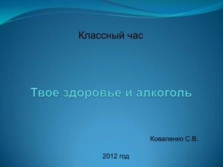Классный час

Коваленко С.В.
2012 год

 