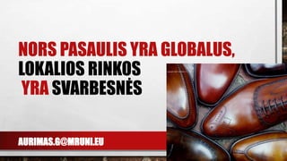 AURIMAS.G@MRUNI.EU
NORS PASAULIS YRA GLOBALUS,
LOKALIOS RINKOS
YRA SVARBESNĖS
 