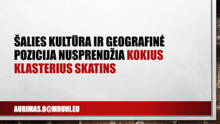 AURIMAS.G@MRUNI.EU
ŠALIES KULTŪRA IR GEOGRAFINĖ
POZICIJA NUSPRENDŽIA KOKIUS
KLASTERIUS SKATINS
 