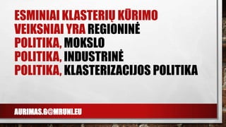 AURIMAS.G@MRUNI.EU
ESMINIAI KLASTERIŲ KŪRIMO
VEIKSNIAI YRA REGIONINĖ
POLITIKA, MOKSLO
POLITIKA, INDUSTRINĖ
POLITIKA, KLASTERIZACIJOS POLITIKA
 