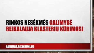 AURIMAS.G@MRUNI.EU
RINKOS NESĖKMĖS GALIMYBĖ
REIKALAUJA KLASTERIŲ KŪRIMOSI
 