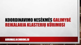 AURIMAS.G@MRUNI.EU
KOORDINAVIMO NESĖKMĖS GALIMYBĖ
REIKALAUJA KLASTERIŲ KŪRIMOSI
 