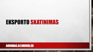 AURIMAS.G@MRUNI.EU
EKSPORTO SKATINIMAS
 