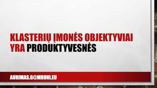 AURIMAS.G@MRUNI.EU
KLASTERIŲ ĮMONĖS OBJEKTYVIAI
YRA PRODUKTYVESNĖS
 
