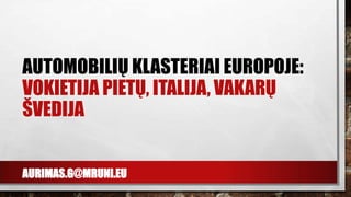 AURIMAS.G@MRUNI.EU
AUTOMOBILIŲ KLASTERIAI EUROPOJE:
VOKIETIJA PIETŲ, ITALIJA, VAKARŲ
ŠVEDIJA
 