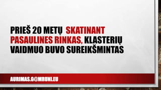 AURIMAS.G@MRUNI.EU
PRIEŠ 20 METŲ SKATINANT
PASAULINES RINKAS, KLASTERIŲ
VAIDMUO BUVO SUREIKŠMINTAS
 