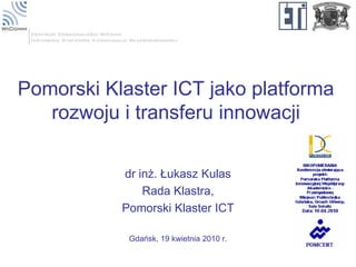 Pomorski Klaster ICT jako platforma
   rozwoju i transferu innowacji

           dr inż. Łukasz Kulas
               Rada Klastra,
           Pomorski Klaster ICT

            Gdańsk, 19 kwietnia 2010 r.
 