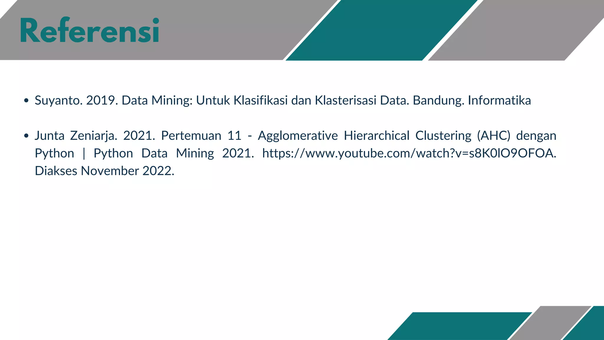 Referensi
Suyanto. 2019. Data Mining: Untuk Klasifikasi dan Klasterisasi Data. Bandung. Informatika
Junta Zeniarja. 2021. Pertemuan 11 - Agglomerative Hierarchical Clustering (AHC) dengan
Python | Python Data Mining 2021. https://www.youtube.com/watch?v=s8K0lO9OFOA.
Diakses November 2022.
 