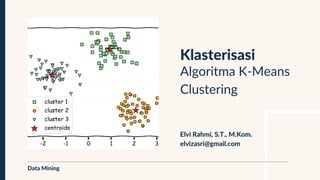 Klasterisasi
Elvi Rahmi, S.T., M.Kom.
elvizasri@gmail.com
Data Mining
Algoritma K-Means
Clustering
 