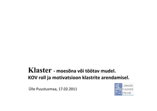 Klaster - moesõna või töötav mudel.
KOV roll ja motivatsioon klastrite arendamisel.

Ülle Puustusmaa, 17.02.2011
 
