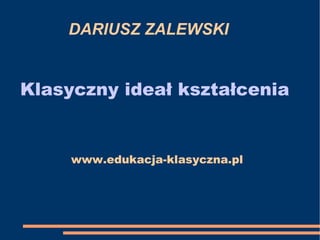 DARIUSZ ZALEWSKI Klasyczny ideał kształcenia www.edukacja-klasyczna.pl 