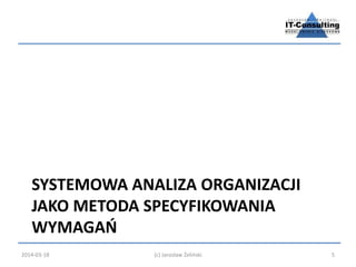 SYSTEMOWA ANALIZA ORGANIZACJI 
JAKO METODA SPECYFIKOWANIA 
WYMAGAŃ 
2014-03-18 (c) Jarosław Żeliński 5 
 