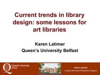 Current trends in library design: some lessons for art libraries Karen Latimer Queen’s University Belfast 