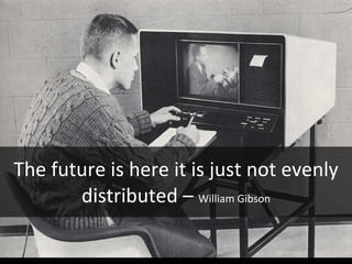 The future is here it is just not evenly distributed –  William Gibson 