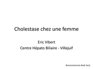 Cholestase chez une femme 
EricVibert 
Centre Hépato Biliaire -Villejuif 
Remerciements Badr Serji  