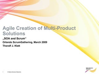 Agile Creation of Multi-Product
Solutions
„SOA and Scrum“
Orlando ScrumGathering, March 2009
Thoralf J. Klatt




NSN Confidential
1       © Nokia Siemens Networks
 
