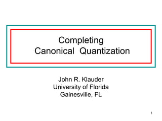 1
Completing
Canonical Quantization
John R. Klauder
University of Florida
Gainesville, FL
 