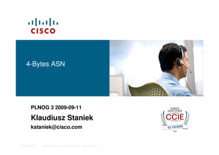 © 2006 Cisco Systems, Inc. All rights reserved. Cisco ConfidentialPresentation_ID 1
4-Bytes ASN
PLNOG 3 2009-09-11
Klaudiusz Staniek
kstaniek@cisco.com
 